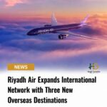 Riyadh Air Expands International Network with Three New Overseas Destinations